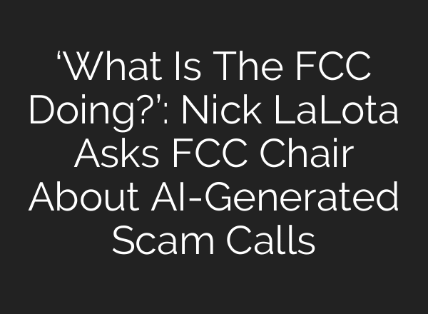 ‘What Is The FCC Doing?’: Nick LaLota Asks FCC Chair About AI-Generated Scam Calls