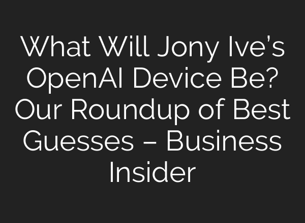 What Will Jony Ive’s OpenAI Device Be? Our Roundup of Best Guesses – Business Insider
