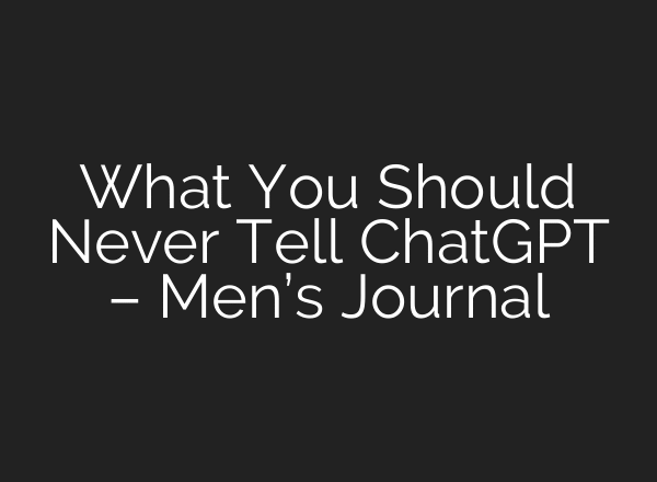 What You Should Never Tell ChatGPT – Men’s Journal