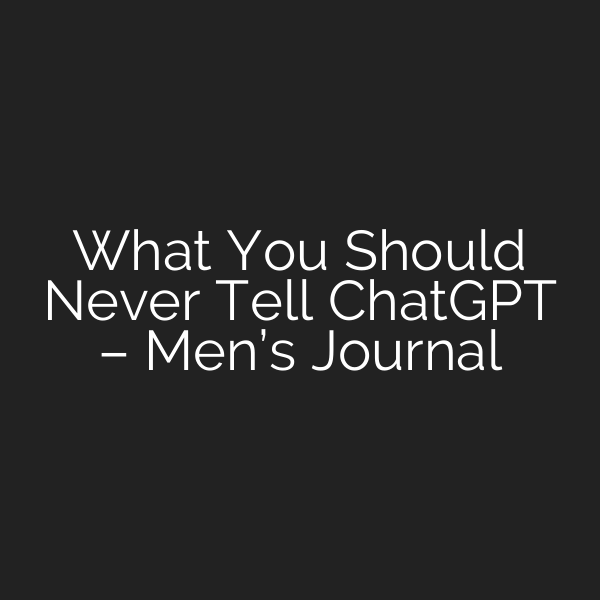 What You Should Never Tell ChatGPT – Men’s Journal
