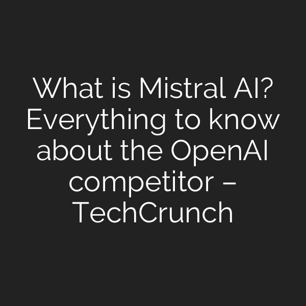 What is Mistral AI? Everything to know about the OpenAI competitor – TechCrunch