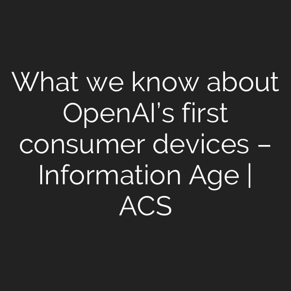 What we know about OpenAI’s first consumer devices – Information Age | ACS