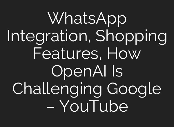 WhatsApp Integration, Shopping Features, How OpenAI Is Challenging Google – YouTube