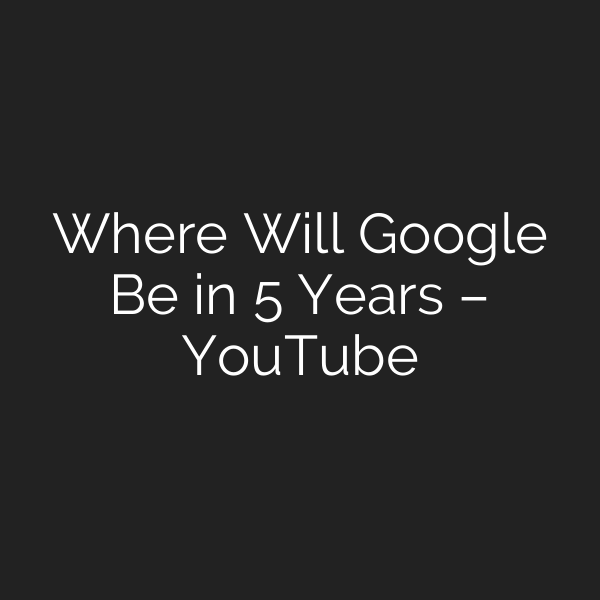 Where Will Google Be in 5 Years – YouTube