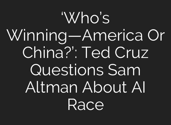 ‘Who’s Winning—America Or China?’: Ted Cruz Questions Sam Altman About AI Race