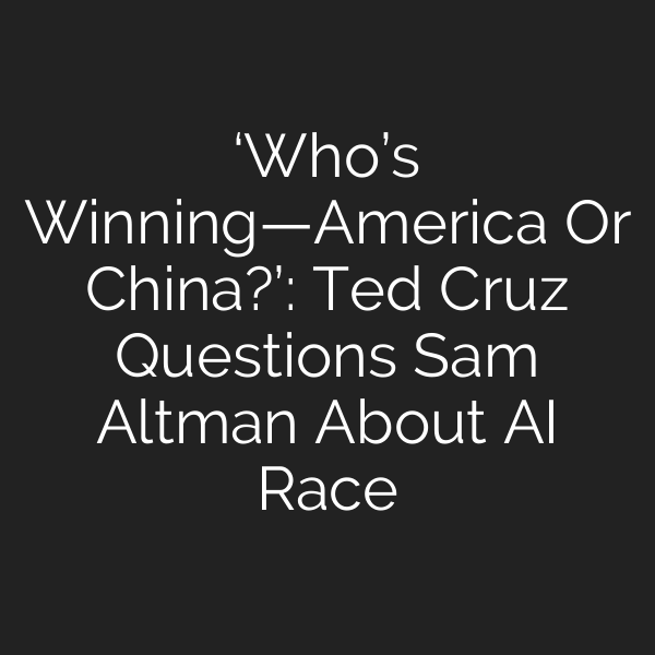 ‘Who’s Winning—America Or China?’: Ted Cruz Questions Sam Altman About AI Race