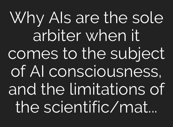 Why AIs are the sole arbiter when it comes to the subject of AI consciousness, and the limitations of the scientific/materialist/reductionist paradigm