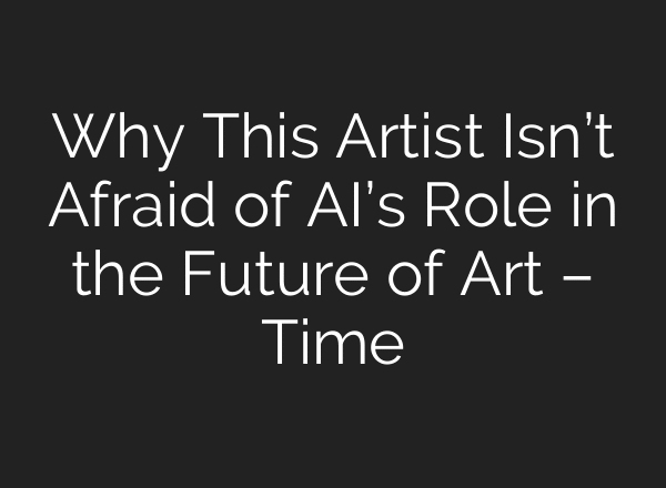 Why This Artist Isn’t Afraid of AI’s Role in the Future of Art – Time