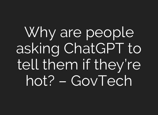Why are people asking ChatGPT to tell them if they’re hot? – GovTech