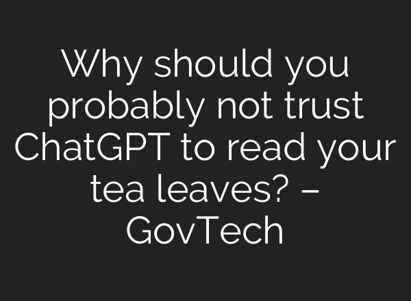 Why should you probably not trust ChatGPT to read your tea leaves? – GovTech