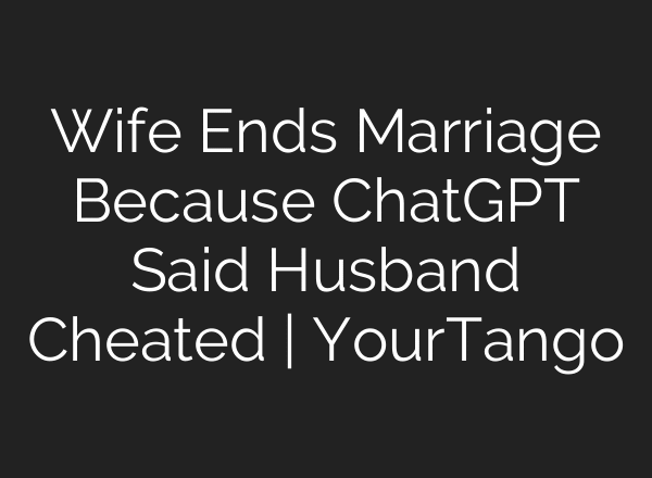 Wife Ends Marriage Because ChatGPT Said Husband Cheated | YourTango