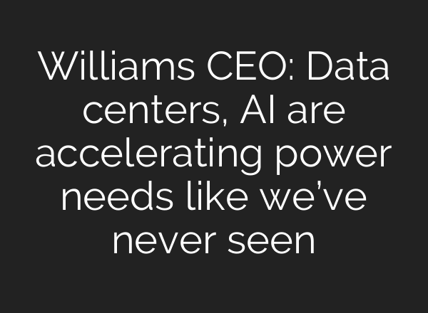 Williams CEO: Data centers, AI are accelerating power needs like we’ve never seen