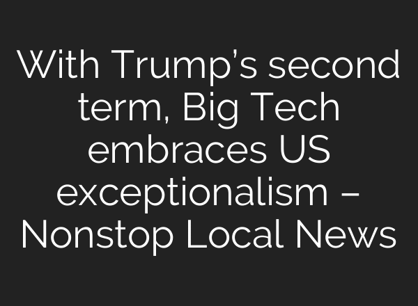With Trump’s second term, Big Tech embraces US exceptionalism – Nonstop Local News