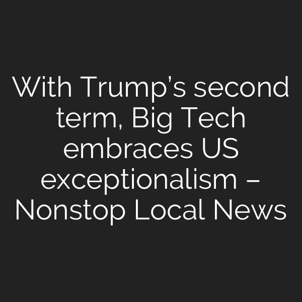 With Trump’s second term, Big Tech embraces US exceptionalism – Nonstop Local News
