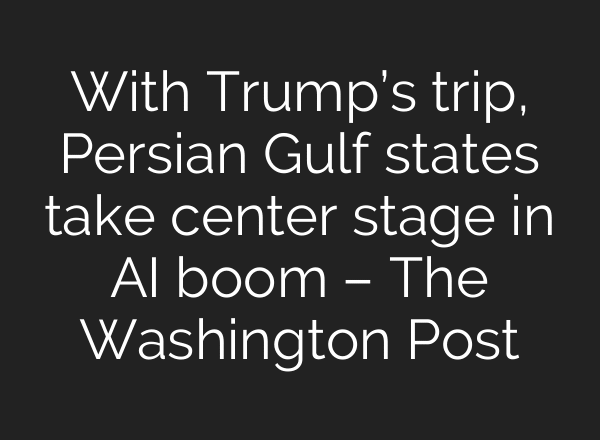 With Trump’s trip, Persian Gulf states take center stage in AI boom – The Washington Post