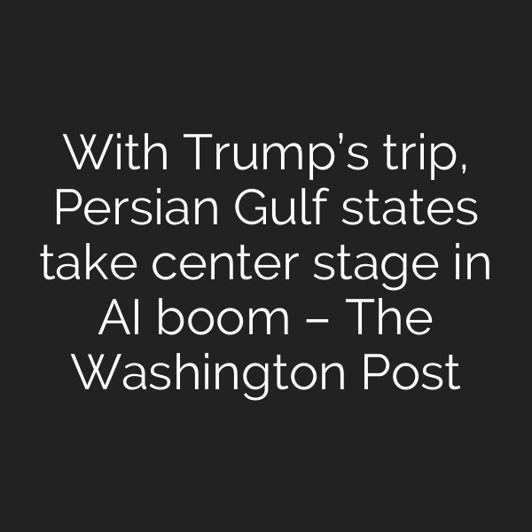 With Trump’s trip, Persian Gulf states take center stage in AI boom – The Washington Post