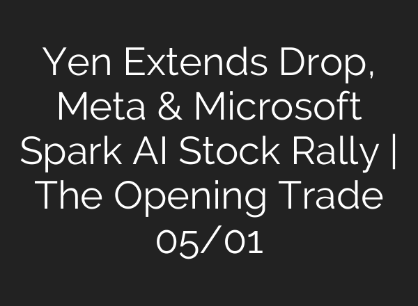 Yen Extends Drop, Meta & Microsoft Spark AI Stock Rally | The Opening Trade 05/01