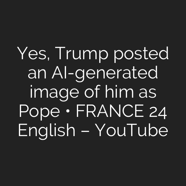 Yes, Trump posted an AI-generated image of him as Pope • FRANCE 24 English – YouTube