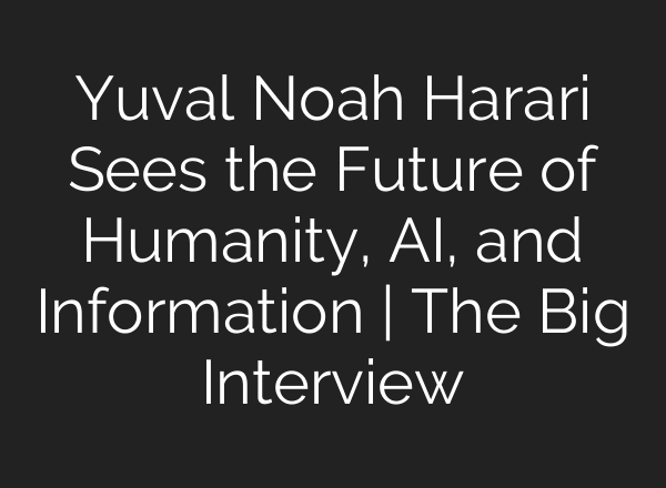 Yuval Noah Harari Sees the Future of Humanity, AI, and Information | The Big Interview