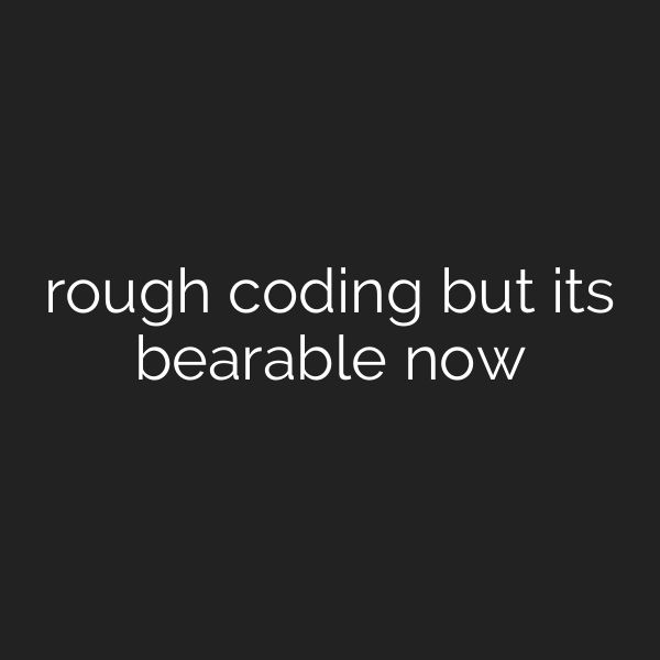 rough coding but its bearable now