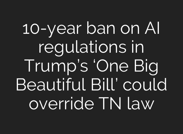 10-year ban on AI regulations in Trump’s ‘One Big Beautiful Bill’ could override TN law