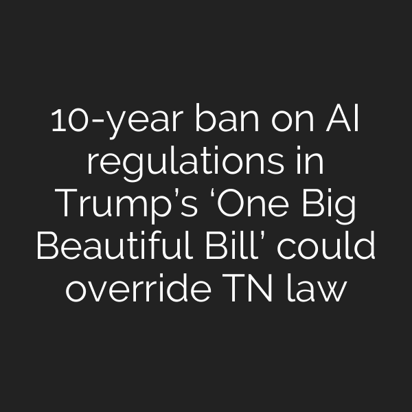 10-year ban on AI regulations in Trump’s ‘One Big Beautiful Bill’ could override TN law