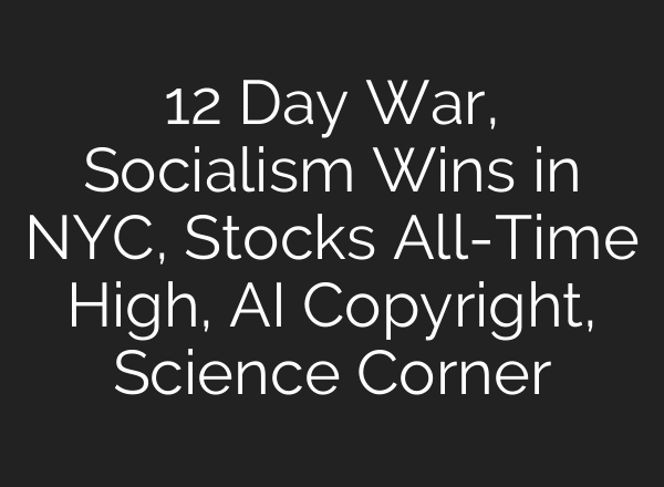12 Day War, Socialism Wins in NYC, Stocks All-Time High, AI Copyright, Science Corner