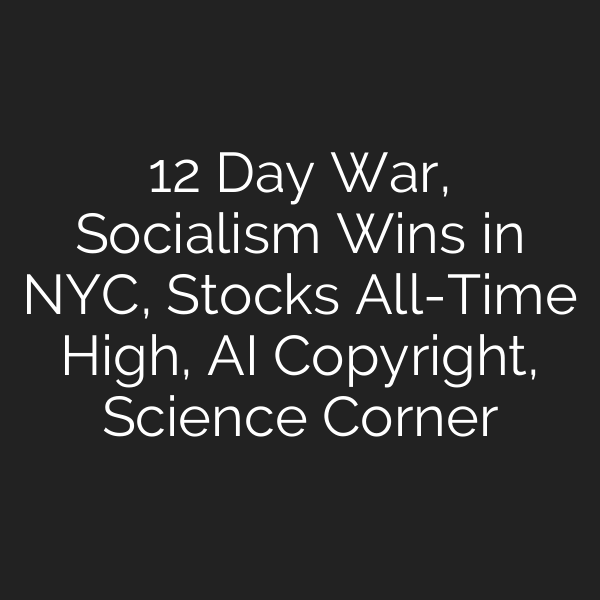 12 Day War, Socialism Wins in NYC, Stocks All-Time High, AI Copyright, Science Corner