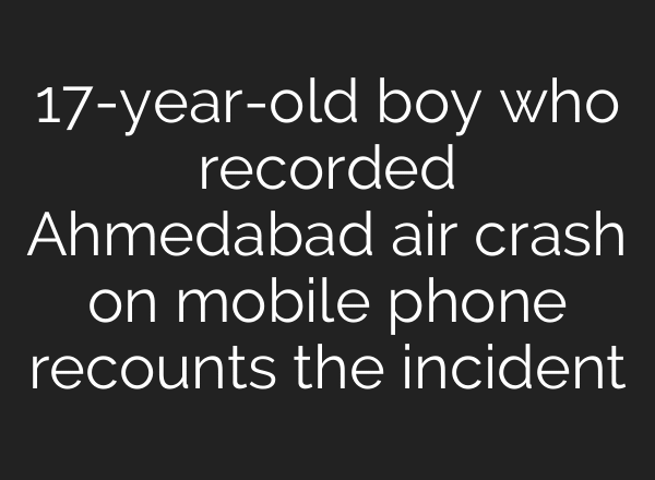 17-year-old boy who recorded Ahmedabad air crash on mobile phone recounts the incident