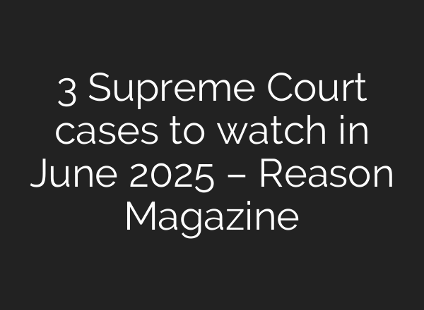 3 Supreme Court cases to watch in June 2025 – Reason Magazine