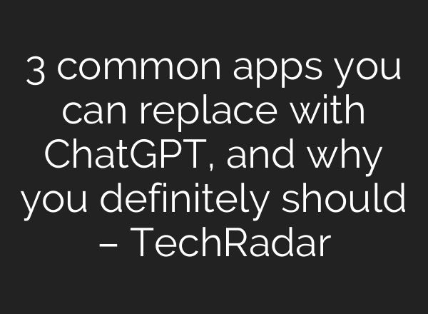 3 common apps you can replace with ChatGPT, and why you definitely should – TechRadar