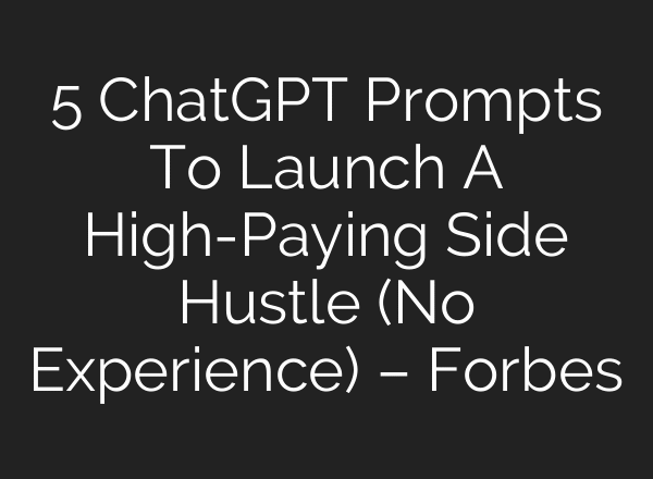 5 ChatGPT Prompts To Launch A High-Paying Side Hustle (No Experience) – Forbes