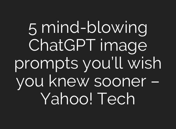 5 mind-blowing ChatGPT image prompts you’ll wish you knew sooner – Yahoo! Tech