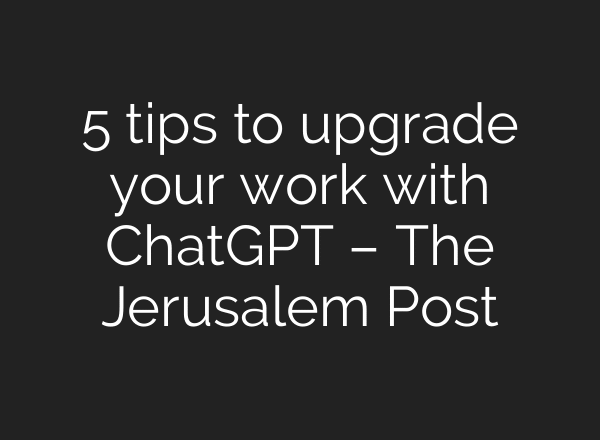 5 tips to upgrade your work with ChatGPT – The Jerusalem Post