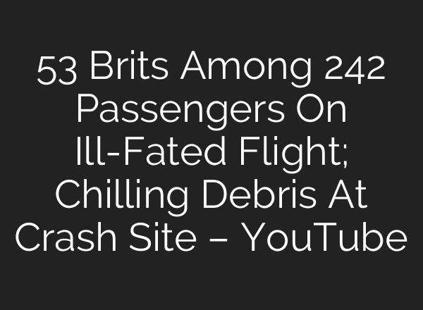 53 Brits Among 242 Passengers On Ill-Fated Flight; Chilling Debris At Crash Site – YouTube