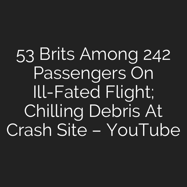 53 Brits Among 242 Passengers On Ill-Fated Flight; Chilling Debris At Crash Site – YouTube