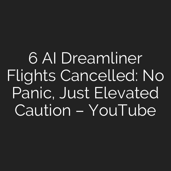 6 AI Dreamliner Flights Cancelled: No Panic, Just Elevated Caution – YouTube