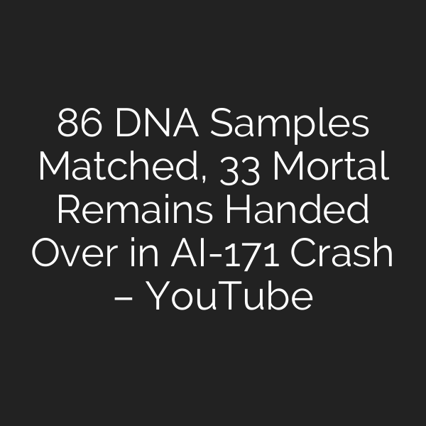 86 DNA Samples Matched, 33 Mortal Remains Handed Over in AI-171 Crash – YouTube