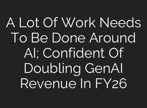 A Lot Of Work Needs To Be Done Around AI; Confident Of Doubling GenAI Revenue In FY26