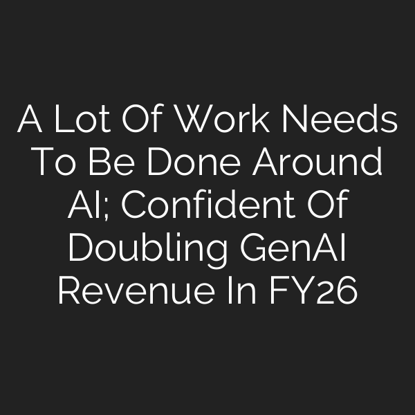 A Lot Of Work Needs To Be Done Around AI; Confident Of Doubling GenAI Revenue In FY26