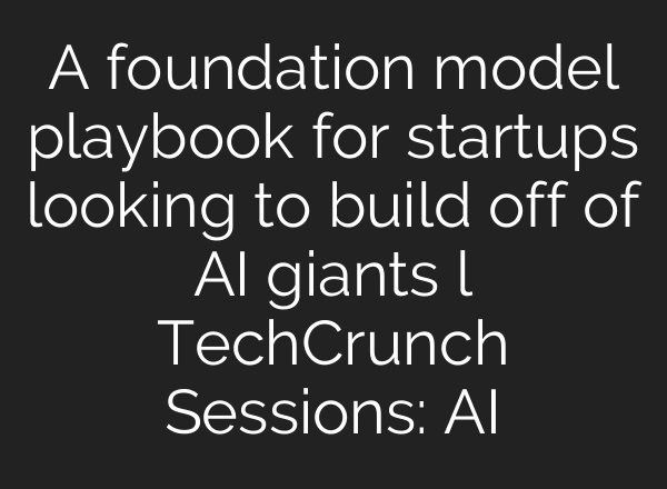 A foundation model playbook for startups looking to build off of AI giants l TechCrunch Sessions: AI