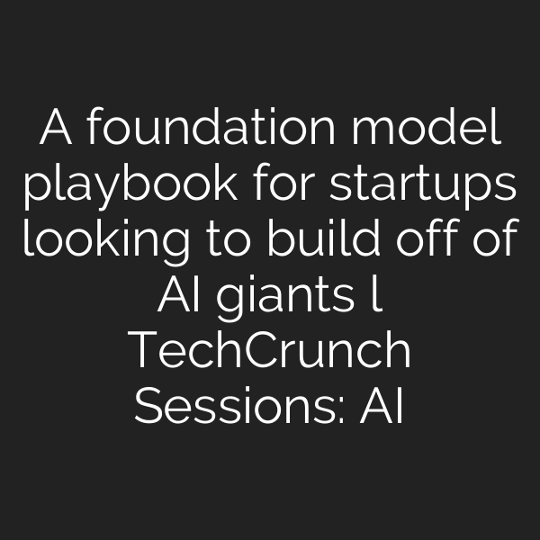 A foundation model playbook for startups looking to build off of AI giants l TechCrunch Sessions: AI