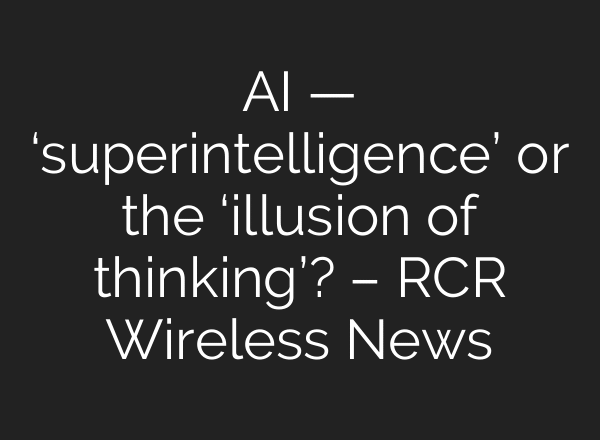 AI — ‘superintelligence’ or the ‘illusion of thinking’? – RCR Wireless News