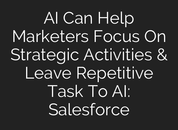 AI Can Help Marketers Focus On Strategic Activities & Leave Repetitive Task To AI: Salesforce