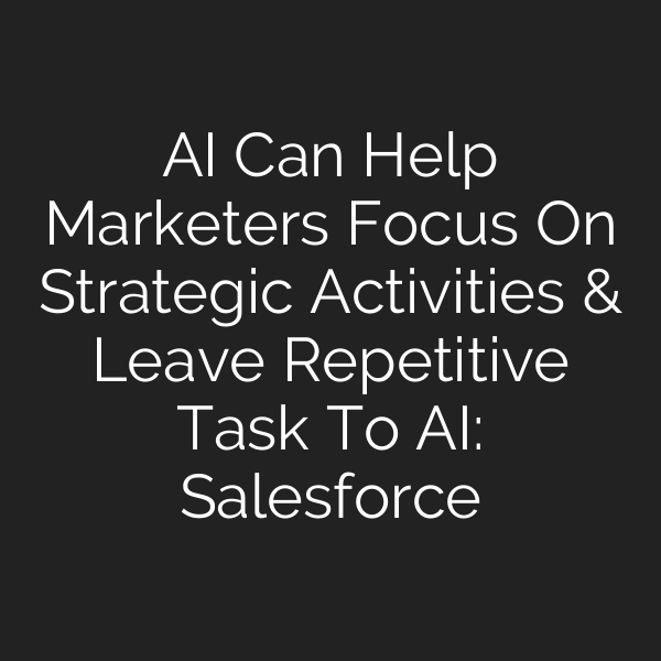 AI Can Help Marketers Focus On Strategic Activities & Leave Repetitive Task To AI: Salesforce