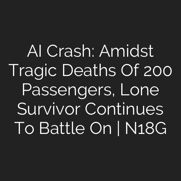 AI Crash: Amidst Tragic Deaths Of 200 Passengers, Lone Survivor Continues To Battle On | N18G