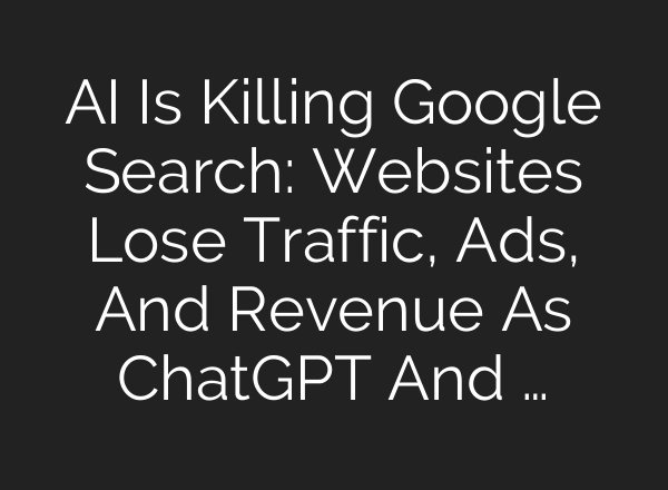 AI Is Killing Google Search: Websites Lose Traffic, Ads, And Revenue As ChatGPT And …