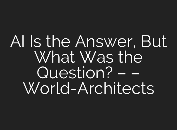 AI Is the Answer, But What Was the Question? – – World-Architects