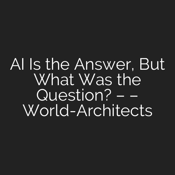 AI Is the Answer, But What Was the Question? – – World-Architects