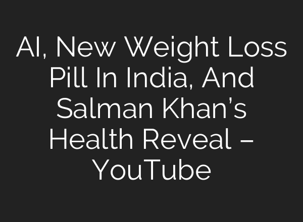 AI, New Weight Loss Pill In India, And Salman Khan’s Health Reveal – YouTube